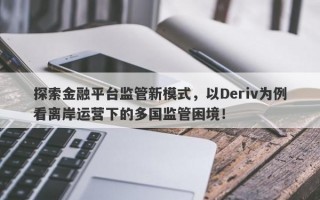 探索金融平台监管新模式，以Deriv为例看离岸运营下的多国监管困境！