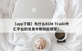 【app下载】为什么KCM Trade外汇平台的交易中断如此频繁？