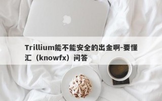 Trillium能不能安全的出金啊-要懂汇（knowfx）问答
