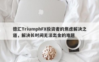 德汇TriumphFX投资者的焦虑解决之道，解决长时间无法出金的难题