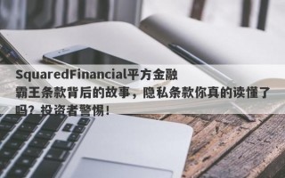 SquaredFinancial平方金融霸王条款背后的故事，隐私条款你真的读懂了吗？投资者警惕！