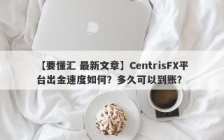 【要懂汇 最新文章】CentrisFX平台出金速度如何？多久可以到账？
