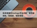 投资者曝光Vantage平台问题：盈利被抹除，客服差，取款受阻