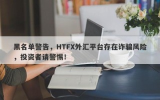 黑名单警告，HTFX外汇平台存在诈骗风险，投资者请警惕！