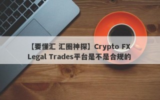 【要懂汇 汇圈神探】Crypto FX Legal Trades平台是不是合规的
