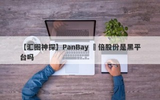 【汇圈神探】PanBay 盤倍股份是黑平台吗

