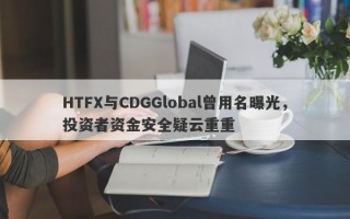 HTFX与CDGGlobal曾用名曝光，投资者资金安全疑云重重