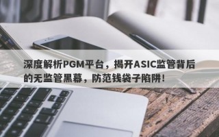 深度解析PGM平台，揭开ASIC监管背后的无监管黑幕，防范钱袋子陷阱！