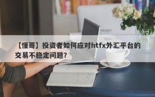 【懂哥】投资者如何应对htfx外汇平台的交易不稳定问题？