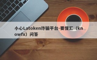 小心Latoken诈骗平台-要懂汇（knowfx）问答