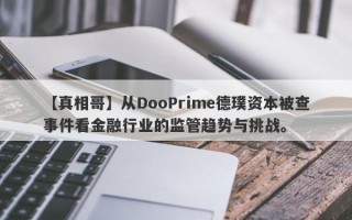 【真相哥】从DooPrime德璞资本被查事件看金融行业的监管趋势与挑战。