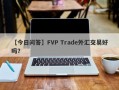 【今日问答】FVP Trade外汇交易好吗？
