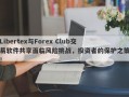 Libertex与Forex Club交易软件共享面临风险挑战，投资者的保护之策！