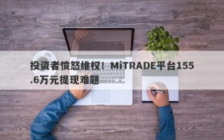 投资者愤怒维权！MiTRADE平台155.6万元提现难题