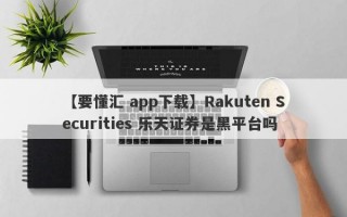 【要懂汇 app下载】Rakuten Securities 乐天证券是黑平台吗
