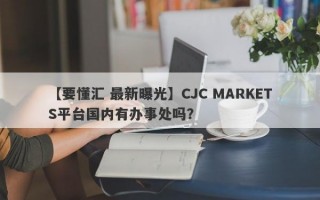 【要懂汇 最新曝光】CJC MARKETS平台国内有办事处吗？
