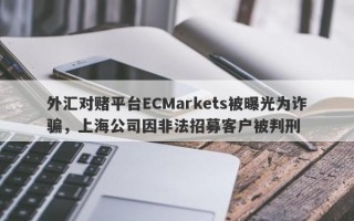 外汇对赌平台ECMarkets被曝光为诈骗，上海公司因非法招募客户被判刑