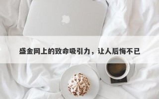 盛金网上的致命吸引力，让人后悔不已