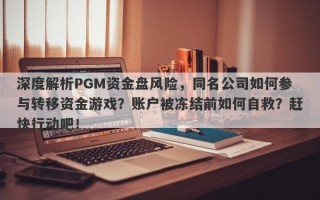 深度解析PGM资金盘风险，同名公司如何参与转移资金游戏？账户被冻结前如何自救？赶快行动吧！