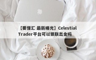 【要懂汇 最新曝光】Celestial Trader平台可以银联出金吗
