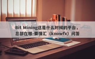 Bit Mining这是什么时候的平台，总部在哪-要懂汇（knowfx）问答