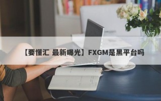 【要懂汇 最新曝光】FXGM是黑平台吗
