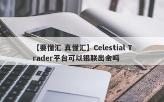 【要懂汇 真懂汇】Celestial Trader平台可以银联出金吗
