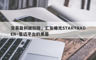 交易盈利被扣除，汇友曝光STARTRADER·星迈平台的黑幕