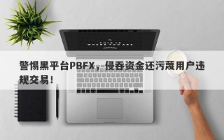 警惕黑平台PBFX，侵吞资金还污蔑用户违规交易！