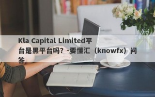 Kla Capital Limited平台是黑平台吗？-要懂汇（knowfx）问答