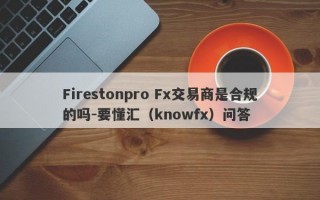 Firestonpro Fx交易商是合规的吗-要懂汇（knowfx）问答