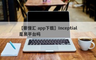 【要懂汇 app下载】Inceptial是黑平台吗
