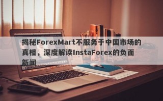 揭秘ForexMart不服务于中国市场的真相，深度解读InstaForex的负面新闻