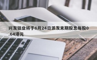 兴发铝业将于6月24日派发末期股息每股0.64港元