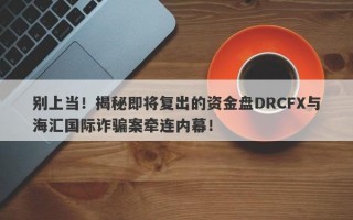 别上当！揭秘即将复出的资金盘DRCFX与海汇国际诈骗案牵连内幕！