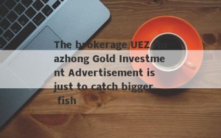 The brokerage UEZ Huazhong Gold Investment Advertisement is just to catch bigger fish