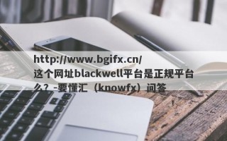http://www.bgifx.cn/这个网址blackwell平台是正规平台么？-要懂汇（knowfx）问答
