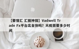 【要懂汇 汇圈神探】Vadwell Trade Fx平台出金快吗？大概需要多少时间
