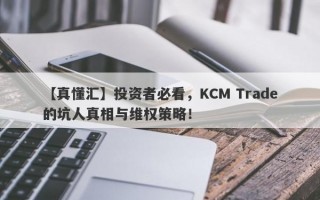 【真懂汇】投资者必看，KCM Trade的坑人真相与维权策略！