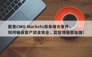 聚焦CWG Markets带单爆仓事件，如何确保客户资金安全，监管措施需加强！