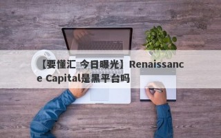 【要懂汇 今日曝光】Renaissance Capital是黑平台吗
