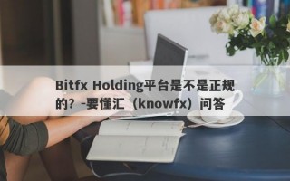 Bitfx Holding平台是不是正规的？-要懂汇（knowfx）问答