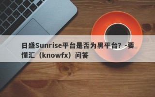 日盛Sunrise平台是否为黑平台？-要懂汇（knowfx）问答