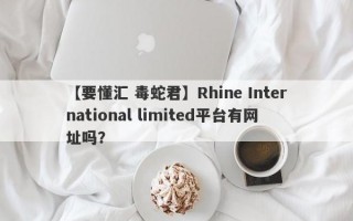 【要懂汇 毒蛇君】Rhine International limited平台有网址吗？
