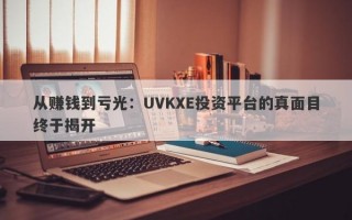 从赚钱到亏光：UVKXE投资平台的真面目终于揭开