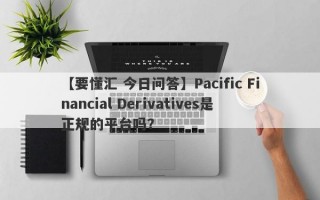 【要懂汇 今日问答】Pacific Financial Derivatives是正规的平台吗？
