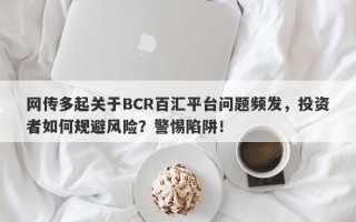 网传多起关于BCR百汇平台问题频发，投资者如何规避风险？警惕陷阱！