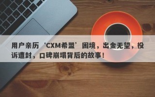 用户亲历‘CXM希盟’困境，出金无望，投诉遭封，口碑崩塌背后的故事！