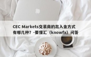 CEC Markets交易商的出入金方式有哪几种？-要懂汇（knowfx）问答