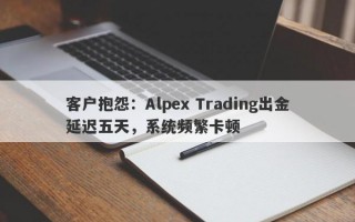 客户抱怨：Alpex Trading出金延迟五天，系统频繁卡顿